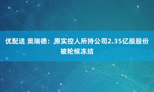 优配送 奥瑞德：原实控人所持公司2.35亿股股份被轮候冻结