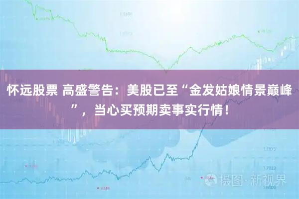 怀远股票 高盛警告：美股已至“金发姑娘情景巅峰”，当心买预期卖事实行情！
