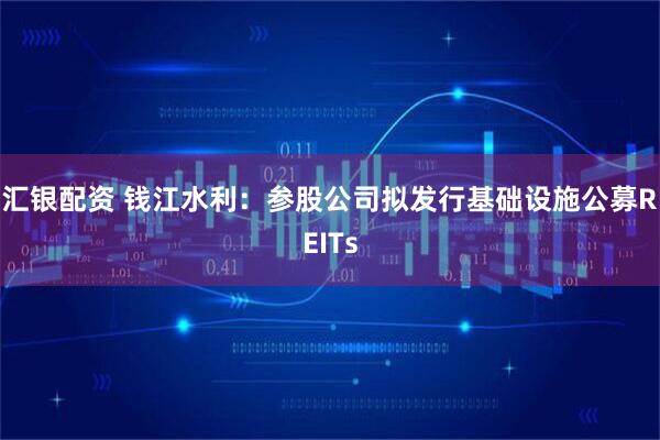 汇银配资 钱江水利：参股公司拟发行基础设施公募REITs