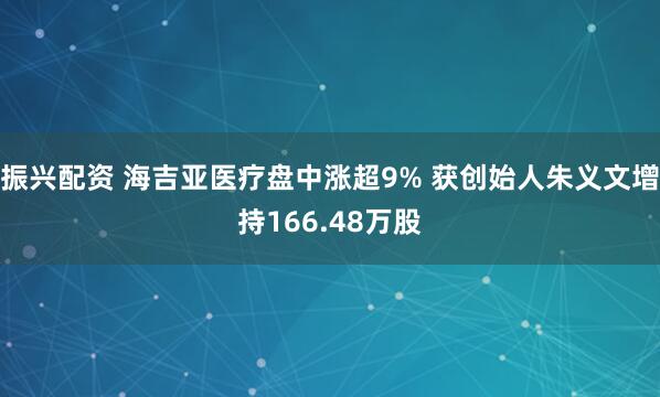 振兴配资 海吉亚医疗盘中涨超9% 获创始人朱义文增持166.48万股