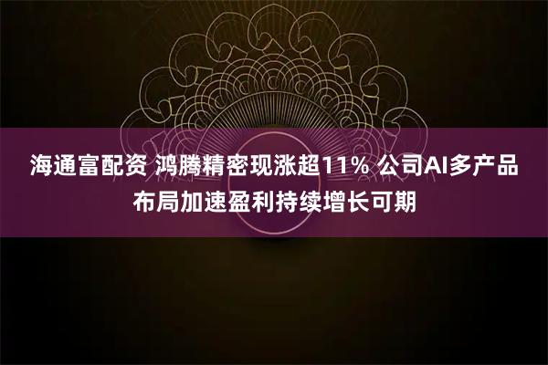 海通富配资 鸿腾精密现涨超11% 公司AI多产品布局加速盈利持续增长可期