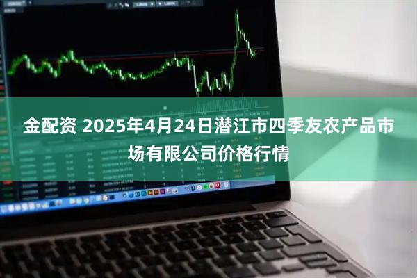 金配资 2025年4月24日潜江市四季友农产品市场有限公司价格行情