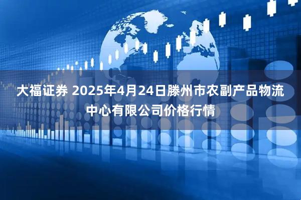 大福证券 2025年4月24日滕州市农副产品物流中心有限公司价格行情