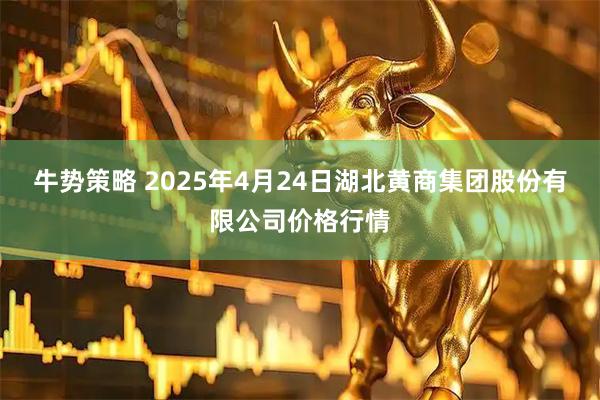 牛势策略 2025年4月24日湖北黄商集团股份有限公司价格行情