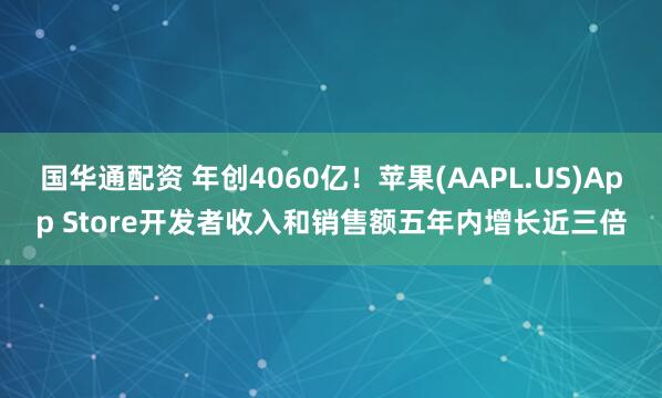 国华通配资 年创4060亿！苹果(AAPL.US)App Store开发者收入和销售额五年内增长近三倍