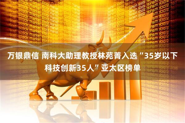 万银鼎信 南科大助理教授林苑菁入选“35岁以下科技创新35人”亚太区榜单
