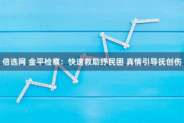 倍选网 金平检察：快速救助纾民困 真情引导抚创伤