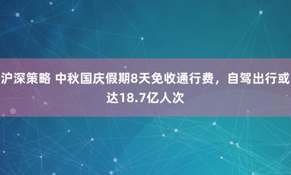 沪深策略 中秋国庆假期8天免收通行费，自驾出行或达18.7亿人次
