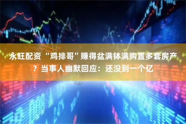 永旺配资 “鸡排哥”赚得盆满钵满购置多套房产？当事人幽默回应：还没到一个亿