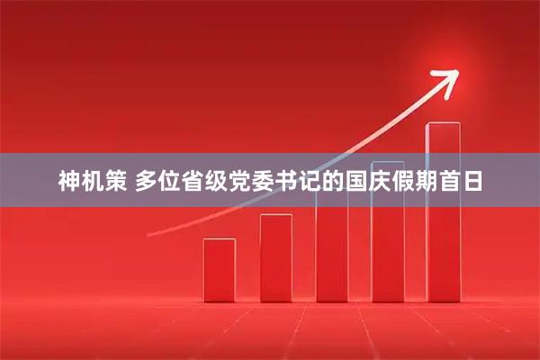 神机策 多位省级党委书记的国庆假期首日