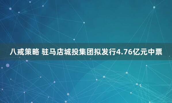 八戒策略 驻马店城投集团拟发行4.76亿元中票